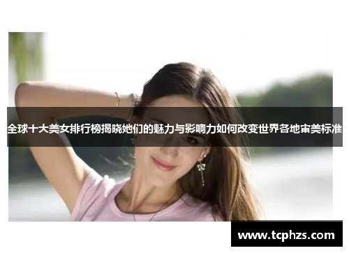 全球十大美女排行榜揭晓她们的魅力与影响力如何改变世界各地审美标准